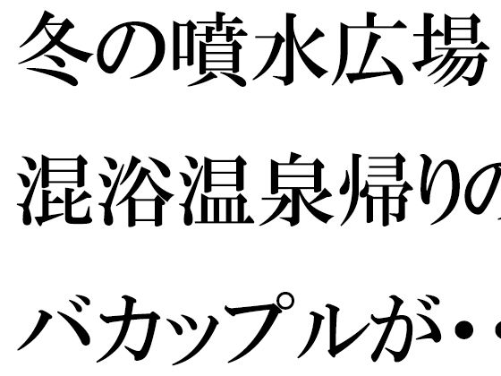 【冬の噴水広場 混浴温泉帰りのバカップルが・・・・・そのあと温泉へ】逢瀬のひび