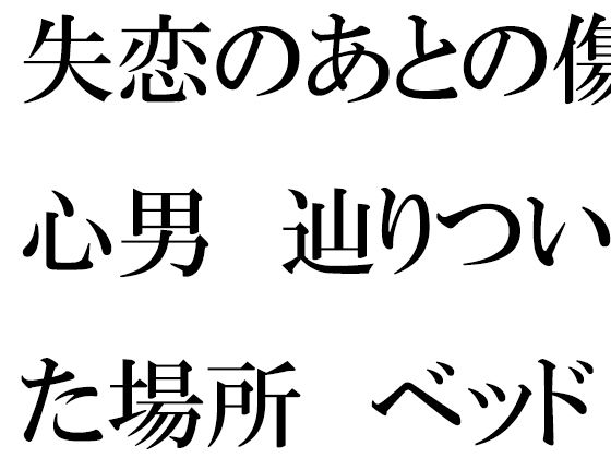 【失恋のあとの傷心男 辿りついた場所 ベッドの上で素っ裸】逢瀬のひび