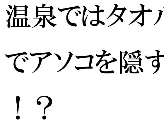 【温泉ではタオルでアソコを隠す！？】逢瀬のひび