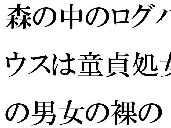 【森の中のログハウスは童貞処女の男女の裸の隠れ家】逢瀬のひび