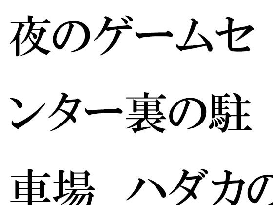 【夜のゲームセンター裏の駐車場 ハダカの男女の出会いとエッチ】逢瀬のひび