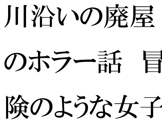 【川沿いの廃屋のホラー話 冒険のような女子たちの一日】逢瀬のひび