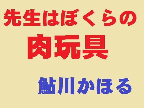 【先生はぼくらの肉玩具】鮎川かほる