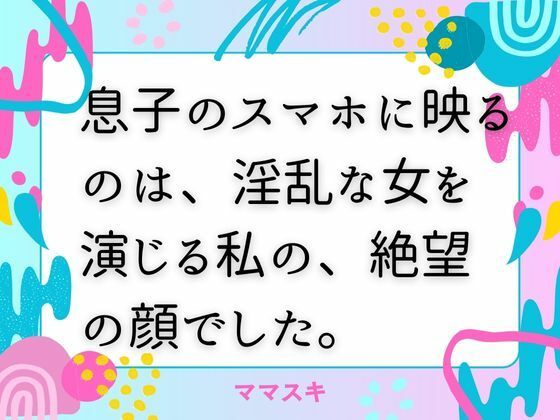 【息子のスマホに映るのは、淫乱な女を演じる私の、絶望の顔でした。】ママスキ
