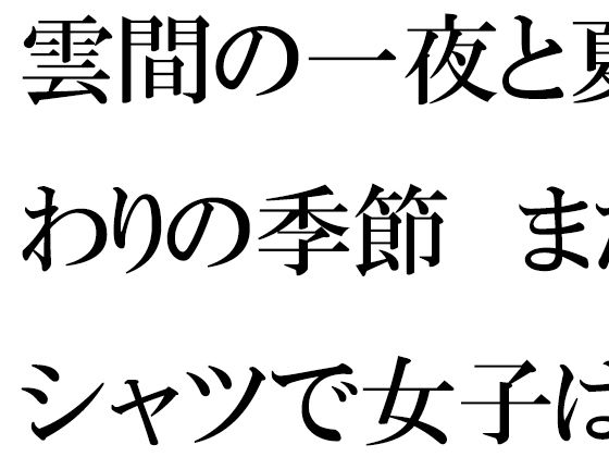【雲間の一夜と夏終わりの季節  まだTシャツで女子は・・・】逢瀬のひび
