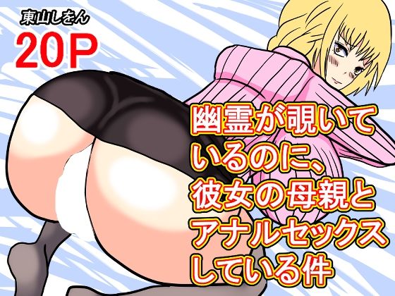 【幽霊が覗いているのに、彼女の母親とアナルセックスしている件】東山しをん