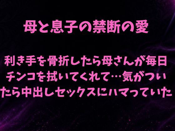 【母と息子の禁断の愛〜利き手を骨折したら優しい母さんが毎日チンコを拭いてくれて…気がついたら中出しセックスにハマっていた〜】欲望愛着